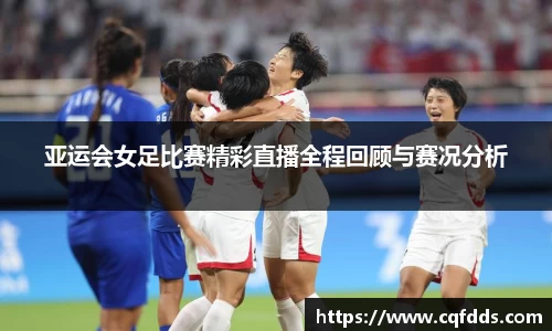 亚运会女足比赛精彩直播全程回顾与赛况分析