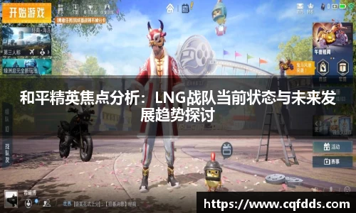 和平精英焦点分析：LNG战队当前状态与未来发展趋势探讨