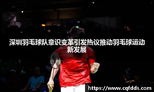 深圳羽毛球队意识变革引发热议推动羽毛球运动新发展