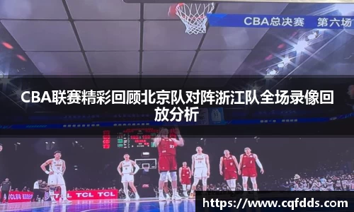 CBA联赛精彩回顾北京队对阵浙江队全场录像回放分析