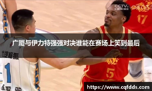广厦与伊力特强强对决谁能在赛场上笑到最后