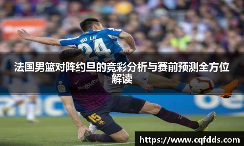 法国男篮对阵约旦的竞彩分析与赛前预测全方位解读