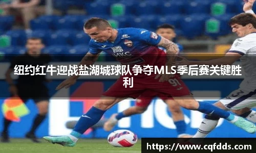 纽约红牛迎战盐湖城球队争夺MLS季后赛关键胜利